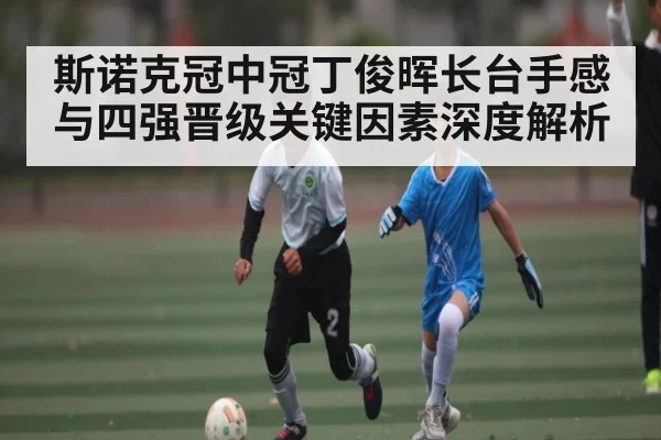 斯诺克冠中冠丁俊晖长台手感与四强晋级关键因素深度解析