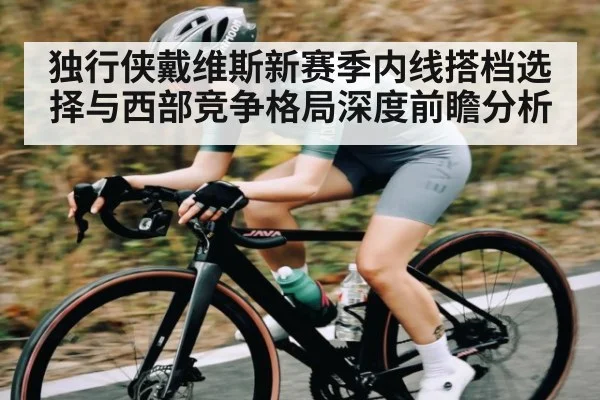 独行侠戴维斯新赛季内线搭档选择与西部竞争格局深度前瞻分析