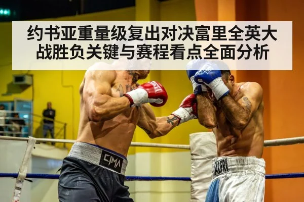 约书亚重量级复出对决富里全英大战胜负关键与赛程看点全面分析