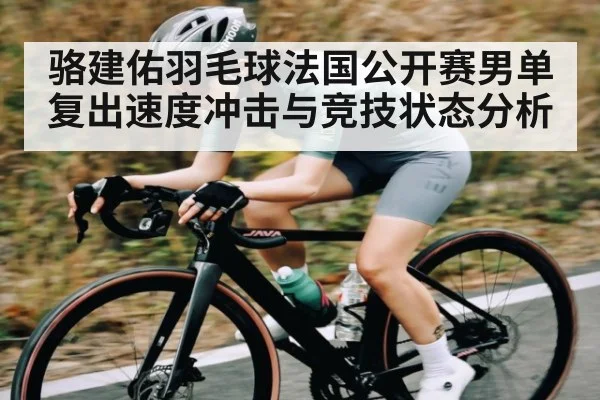骆建佑羽毛球法国公开赛男单复出速度冲击与竞技状态分析